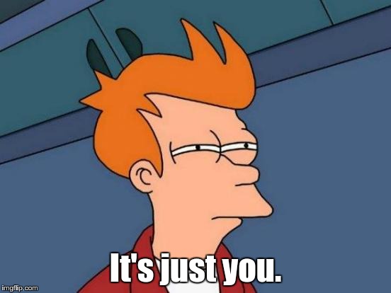 Futurama Fry Meme | It's just you. | image tagged in memes,futurama fry | made w/ Imgflip meme maker