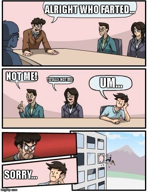 Boardroom Meeting Suggestion Meme | ALRIGHT WHO FARTED... NOT ME! TOTALLY NOT ME! UM... SORRY... | image tagged in memes,boardroom meeting suggestion | made w/ Imgflip meme maker