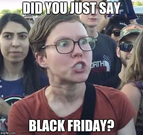 Triggered feminist | DID YOU JUST SAY; BLACK FRIDAY? | image tagged in triggered feminist | made w/ Imgflip meme maker