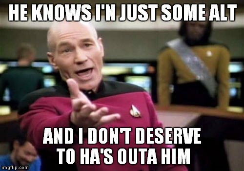 Picard Wtf Meme | HE KNOWS I'N JUST SOME ALT AND I DON'T DESERVE TO HA'S OUTA HIM | image tagged in memes,picard wtf | made w/ Imgflip meme maker