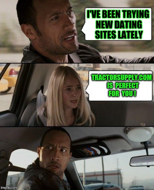 Good Advice! I'll Try It ! | I'VE BEEN TRYING NEW DATING SITES LATELY; TRACTORSUPPLY.COM  IS  PERFECT FOR  YOU ! | image tagged in memes,the rock driving | made w/ Imgflip meme maker