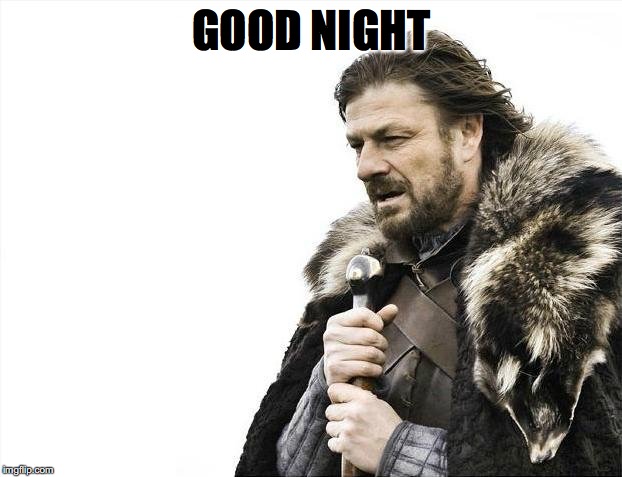 Brace Yourselves X is Coming | GOOD NIGHT | image tagged in memes,brace yourselves x is coming | made w/ Imgflip meme maker