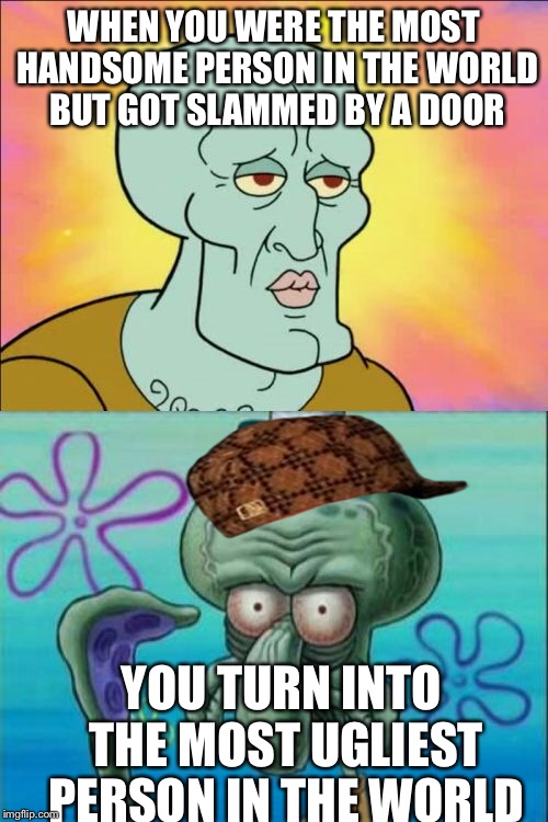 Squidward | WHEN YOU WERE THE MOST HANDSOME PERSON IN THE WORLD BUT GOT SLAMMED BY A DOOR; YOU TURN INTO THE MOST UGLIEST PERSON IN THE WORLD | image tagged in memes,squidward,scumbag | made w/ Imgflip meme maker