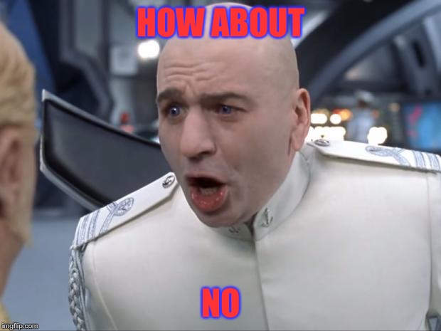 Dr. Evil How 'Bout No! | HOW ABOUT; NO | image tagged in dr evil how 'bout no | made w/ Imgflip meme maker