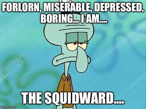 Squidward | FORLORN, MISERABLE, DEPRESSED, BORING... I AM.... THE SQUIDWARD.... | image tagged in squidward | made w/ Imgflip meme maker