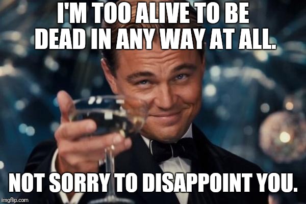 Too alive to be dead | I'M TOO ALIVE TO BE DEAD IN ANY WAY AT ALL. NOT SORRY TO DISAPPOINT YOU. | image tagged in memes,leonardo dicaprio cheers,alive,dead,way,disappoint | made w/ Imgflip meme maker