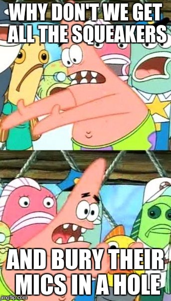 Put It Somewhere Else Patrick Meme | WHY DON'T WE GET ALL THE SQUEAKERS; AND BURY THEIR MICS IN A HOLE | image tagged in memes,put it somewhere else patrick | made w/ Imgflip meme maker