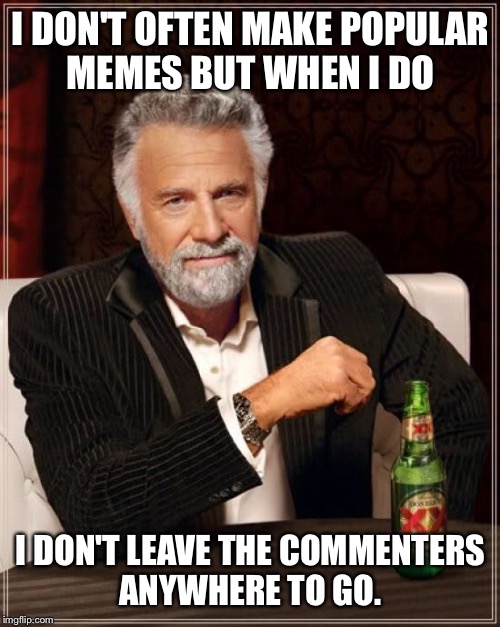 The Most Interesting Man In The World Meme | I DON'T OFTEN MAKE POPULAR MEMES BUT WHEN I DO I DON'T LEAVE THE COMMENTERS ANYWHERE TO GO. | image tagged in memes,the most interesting man in the world | made w/ Imgflip meme maker