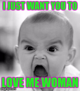 Angry Baby Meme | I JUST WANT YOU TO; LOVE ME WOMAN | image tagged in memes,angry baby | made w/ Imgflip meme maker