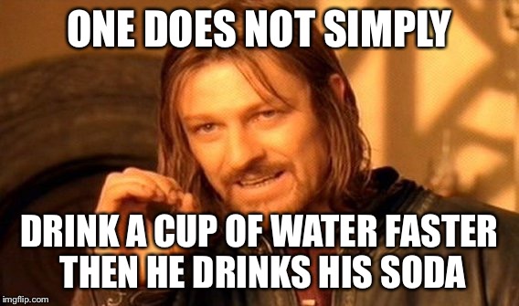 One Does Not Simply Meme | ONE DOES NOT SIMPLY; DRINK A CUP OF WATER FASTER THEN HE DRINKS HIS SODA | image tagged in memes,one does not simply | made w/ Imgflip meme maker