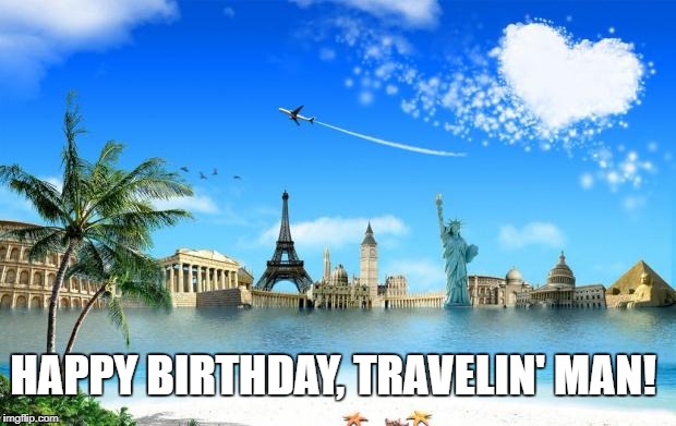 Travel | HAPPY BIRTHDAY, TRAVELIN' MAN! | image tagged in travel | made w/ Imgflip meme maker