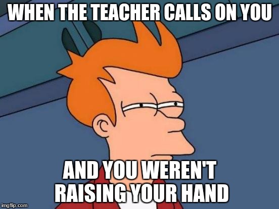 Futurama Fry Meme | WHEN THE TEACHER CALLS ON YOU; AND YOU WEREN'T RAISING YOUR HAND | image tagged in memes,futurama fry | made w/ Imgflip meme maker
