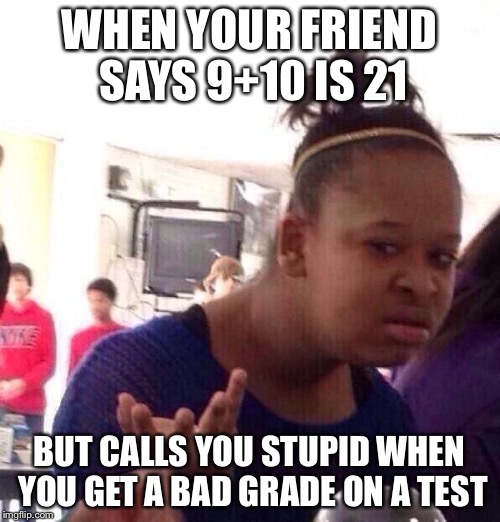 9+10 Doesn’t Equal 21 | WHEN YOUR FRIEND SAYS 9+10 IS 21; BUT CALLS YOU STUPID WHEN YOU GET A BAD GRADE ON A TEST | image tagged in memes,black girl wat,21 | made w/ Imgflip meme maker