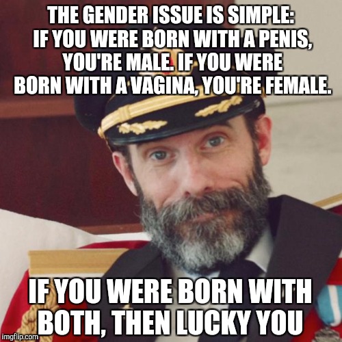 Gender simplified... | THE GENDER ISSUE IS SIMPLE: IF YOU WERE BORN WITH A PENIS, YOU'RE MALE. IF YOU WERE BORN WITH A VAGINA, YOU'RE FEMALE. IF YOU WERE BORN WITH BOTH, THEN LUCKY YOU | image tagged in captain obvious,gender identity,gender confusion,jbmemegeek,memes,transgender | made w/ Imgflip meme maker