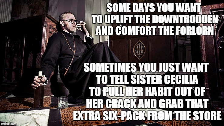 just like all humans do | SOME DAYS YOU WANT TO UPLIFT THE DOWNTRODDEN AND COMFORT THE FORLORN; SOMETIMES YOU JUST WANT TO TELL SISTER CECILIA TO PULL HER HABIT OUT OF HER CRACK AND GRAB THAT EXTRA SIX-PACK FROM THE STORE | image tagged in memes,priest,drinking,smoking,religion,grumpy | made w/ Imgflip meme maker