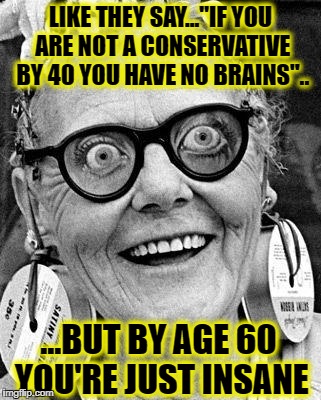 Crazy Lady | LIKE THEY SAY..."IF YOU ARE NOT A CONSERVATIVE BY 40 YOU HAVE NO BRAINS".. ...BUT BY AGE 60 YOU'RE JUST INSANE | image tagged in crazy lady,memes,liberals,democratic party,libtards,retarded liberal protesters | made w/ Imgflip meme maker