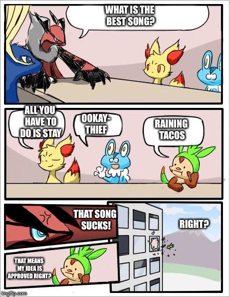 Pokemon board meeting | WHAT IS THE BEST SONG? ALL YOU HAVE TO DO IS STAY; OOKAY- THIEF; RAINING TACOS; THAT SONG SUCKS! RIGHT? THAT MEANS MY IDEA IS APPROVED RIGHT? | image tagged in pokemon board meeting | made w/ Imgflip meme maker