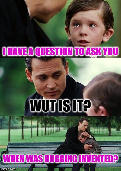 Finding Neverland | I HAVE A QUESTION TO ASK YOU; WUT IS IT? WHEN WAS HUGGING INVENTED? | image tagged in memes,finding neverland | made w/ Imgflip meme maker