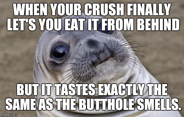 Bootyhole tribulations | WHEN YOUR CRUSH FINALLY LET'S YOU EAT IT FROM BEHIND; BUT IT TASTES EXACTLY THE SAME AS THE BUTTHOLE SMELLS. | image tagged in memes,awkward moment sealion,booty,eating | made w/ Imgflip meme maker