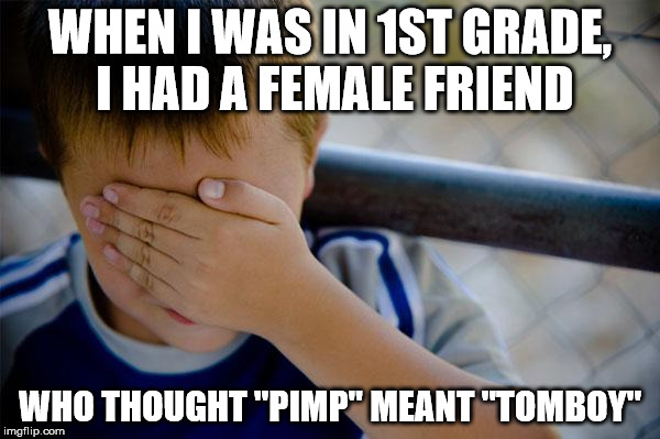 YOU be pimpin'?! | WHEN I WAS IN 1ST GRADE, I HAD A FEMALE FRIEND; WHO THOUGHT "PIMP" MEANT "TOMBOY" | image tagged in memes,confession kid | made w/ Imgflip meme maker