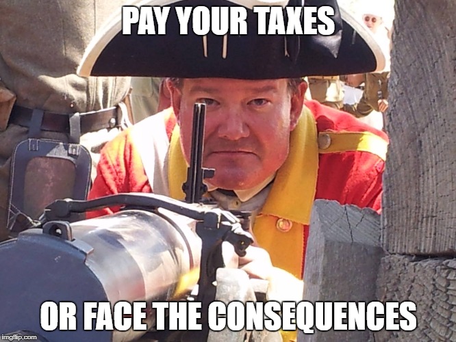 Pay Your Taxes | PAY YOUR TAXES; OR FACE THE CONSEQUENCES | image tagged in taxes,british,american revolution | made w/ Imgflip meme maker