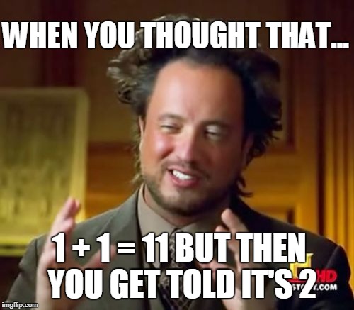 Ancient Aliens | WHEN YOU THOUGHT THAT... 1 + 1 = 11 BUT THEN YOU GET TOLD IT'S 2 | image tagged in memes,ancient aliens | made w/ Imgflip meme maker