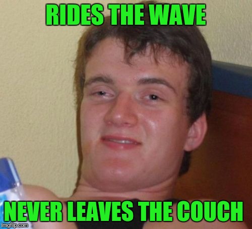 10 Guy Meme | RIDES THE WAVE; NEVER LEAVES THE COUCH | image tagged in memes,10 guy | made w/ Imgflip meme maker