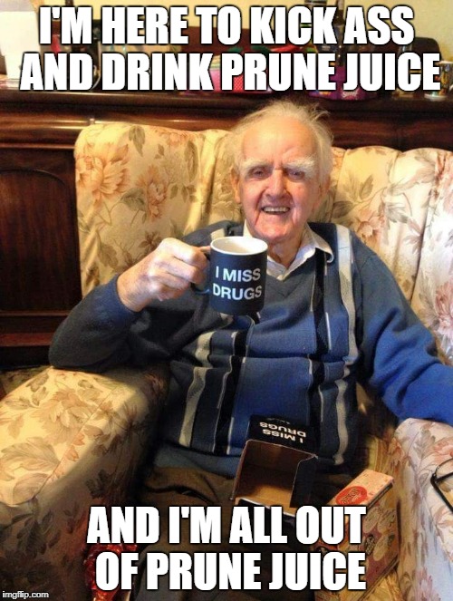 papaw | I'M HERE TO KICK ASS AND DRINK PRUNE JUICE; AND I'M ALL OUT OF PRUNE JUICE | image tagged in papaw | made w/ Imgflip meme maker