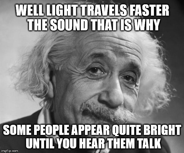 Einstein - The Truth | WELL LIGHT TRAVELS FASTER THE SOUND THAT IS WHY; SOME PEOPLE APPEAR QUITE BRIGHT UNTIL YOU HEAR THEM TALK | image tagged in einstein - if you are such a genius,memes,true,einstein,funny | made w/ Imgflip meme maker