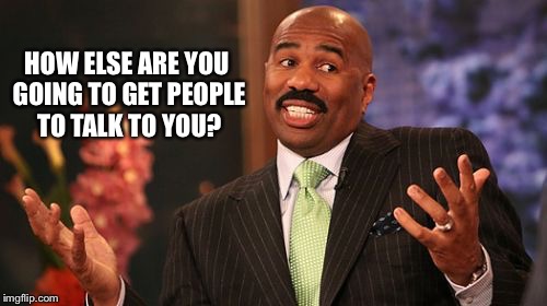 Steve Harvey Meme | HOW ELSE ARE YOU GOING TO GET PEOPLE TO TALK TO YOU? | image tagged in memes,steve harvey | made w/ Imgflip meme maker