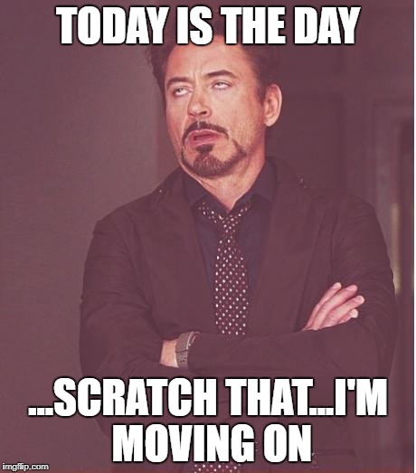 Face You Make Robert Downey Jr Meme | TODAY IS THE DAY; ...SCRATCH THAT...I'M MOVING ON | image tagged in memes,face you make robert downey jr | made w/ Imgflip meme maker