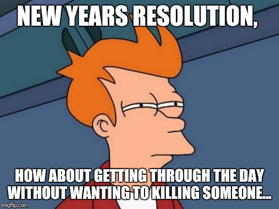 Futurama Fry Meme | NEW YEARS RESOLUTION, HOW ABOUT GETTING THROUGH THE DAY WITHOUT WANTING TO KILLING SOMEONE... | image tagged in memes,futurama fry,funny memes,the most interesting man in the world,kermit the frog,bad luck brian | made w/ Imgflip meme maker