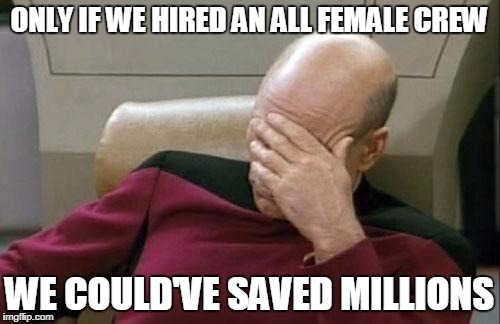 Captain Picard Facepalm Meme | ONLY IF WE HIRED AN ALL FEMALE CREW WE COULD'VE SAVED MILLIONS | image tagged in memes,captain picard facepalm | made w/ Imgflip meme maker