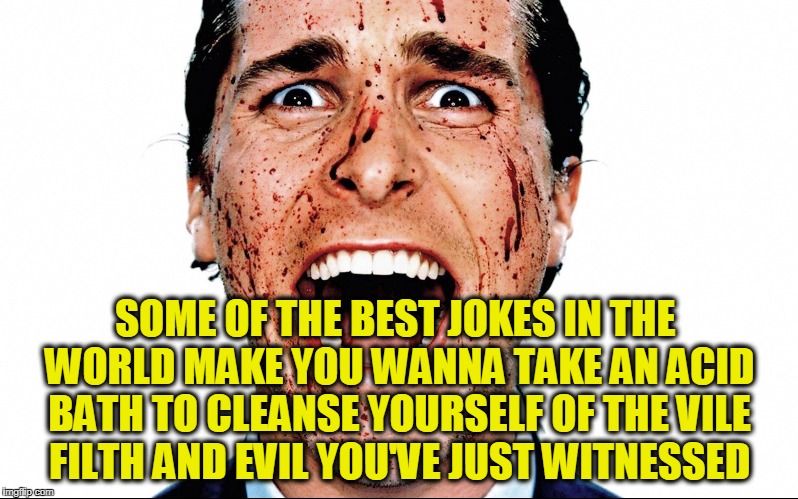 Sick jokes | SOME OF THE BEST JOKES IN THE WORLD MAKE YOU WANNA TAKE AN ACID BATH TO CLEANSE YOURSELF OF THE VILE FILTH AND EVIL YOU'VE JUST WITNESSED | image tagged in american psycho | made w/ Imgflip meme maker
