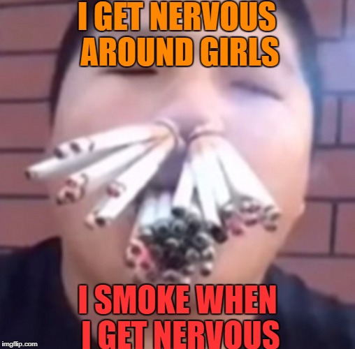 I GET NERVOUS AROUND GIRLS I SMOKE WHEN I GET NERVOUS | made w/ Imgflip meme maker