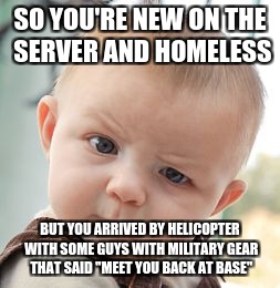 Are you sure about that? | SO YOU'RE NEW ON THE SERVER AND HOMELESS; BUT YOU ARRIVED BY HELICOPTER WITH SOME GUYS WITH MILITARY GEAR THAT SAID "MEET YOU BACK AT BASE" | image tagged in memes,skeptical baby,unturned | made w/ Imgflip meme maker