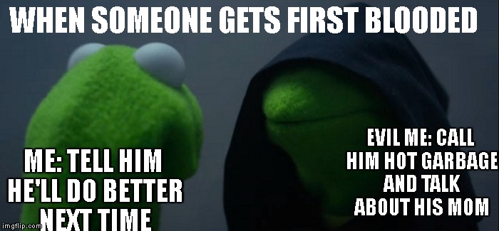 Evil Kermit Meme | WHEN SOMEONE GETS FIRST BLOODED; ME: TELL HIM HE'LL DO BETTER NEXT TIME; EVIL ME: CALL HIM HOT GARBAGE AND TALK ABOUT HIS MOM | image tagged in evil kermit | made w/ Imgflip meme maker