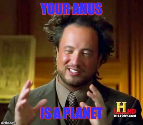 Ancient Aliens | YOUR ANUS; IS A PLANET | image tagged in memes,ancient aliens | made w/ Imgflip meme maker