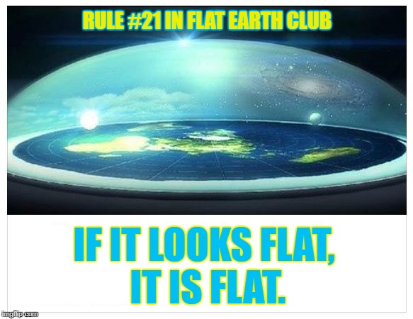 If it looks flat, it is flat. | RULE #21 IN FLAT EARTH CLUB; IF IT LOOKS FLAT, IT IS FLAT. | image tagged in flat earth dome,flat earth,rule 21,looks flat,is flat,flat earth club | made w/ Imgflip meme maker