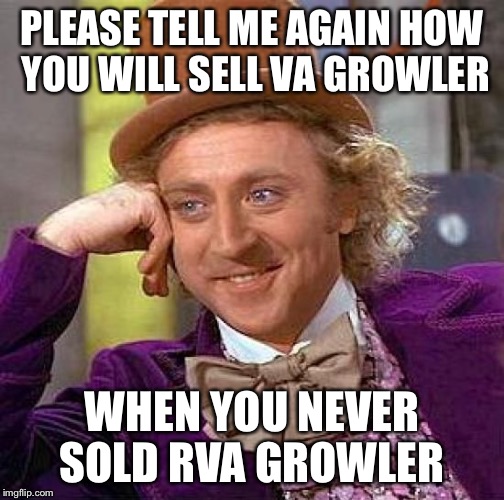 Creepy Condescending Wonka | PLEASE TELL ME AGAIN HOW YOU WILL SELL VA GROWLER; WHEN YOU NEVER SOLD RVA GROWLER | image tagged in memes,creepy condescending wonka | made w/ Imgflip meme maker