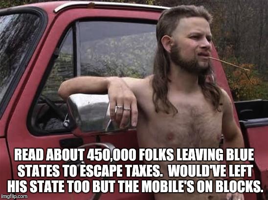 almost politically correct redneck red neck | READ ABOUT 450,000 FOLKS LEAVING BLUE STATES TO ESCAPE TAXES.  WOULD'VE LEFT HIS STATE TOO BUT THE MOBILE'S ON BLOCKS. | image tagged in almost politically correct redneck red neck | made w/ Imgflip meme maker