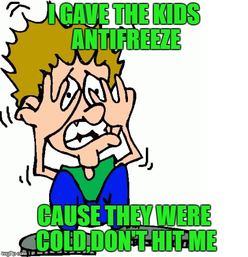 don't hit me | I GAVE THE KIDS ANTIFREEZE; CAUSE THEY WERE COLD,DON'T HIT ME | image tagged in don't hit me | made w/ Imgflip meme maker