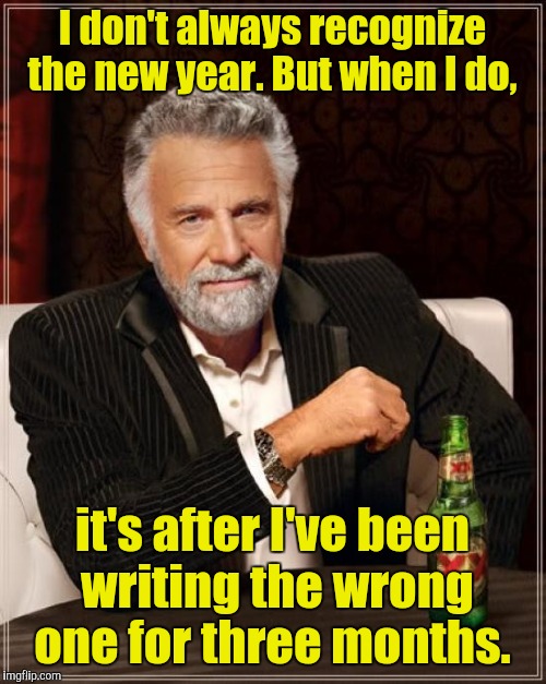 The Most Interesting Man In The World Meme | I don't always recognize the new year. But when I do, it's after I've been writing the wrong one for three months. | image tagged in memes,the most interesting man in the world | made w/ Imgflip meme maker