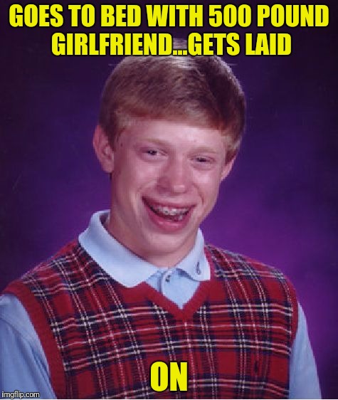 Bad Luck Brian Meme | GOES TO BED WITH 500 POUND GIRLFRIEND...GETS LAID ON | image tagged in memes,bad luck brian | made w/ Imgflip meme maker