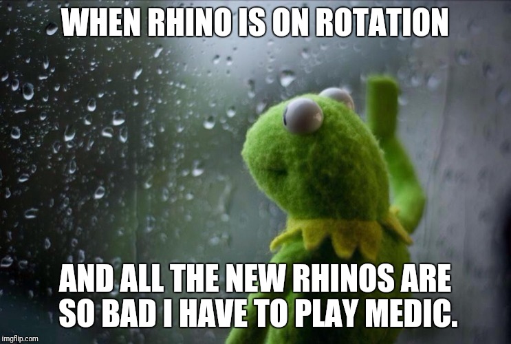 Sad Kermit | WHEN RHINO IS ON ROTATION; AND ALL THE NEW RHINOS ARE SO BAD I HAVE TO PLAY MEDIC. | image tagged in sad kermit | made w/ Imgflip meme maker