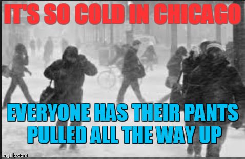 IT'S SO COLD IN CHICAGO; EVERYONE HAS THEIR PANTS PULLED ALL THE WAY UP | image tagged in winter,cold,cold weather,snow,wind,freezing | made w/ Imgflip meme maker