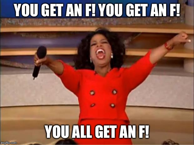 teachers at college be like | YOU GET AN F! YOU GET AN F! YOU ALL GET AN F! | image tagged in memes,oprah you get a | made w/ Imgflip meme maker