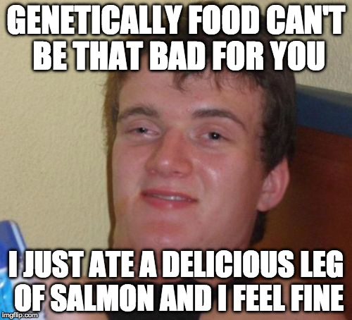 10 Guy | GENETICALLY FOOD CAN'T BE THAT BAD FOR YOU; I JUST ATE A DELICIOUS LEG OF SALMON AND I FEEL FINE | image tagged in memes,10 guy,genetics,salmon | made w/ Imgflip meme maker