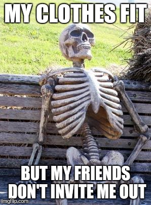 Waiting Skeleton Meme | MY CLOTHES FIT BUT MY FRIENDS DON'T INVITE ME OUT | image tagged in memes,waiting skeleton | made w/ Imgflip meme maker