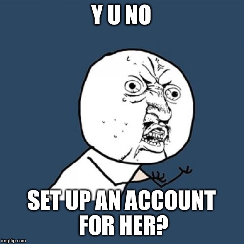 Y U No Meme | Y U NO SET UP AN ACCOUNT FOR HER? | image tagged in memes,y u no | made w/ Imgflip meme maker